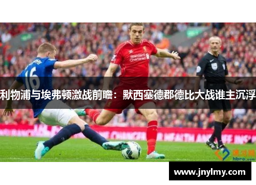 利物浦与埃弗顿激战前瞻：默西塞德郡德比大战谁主沉浮