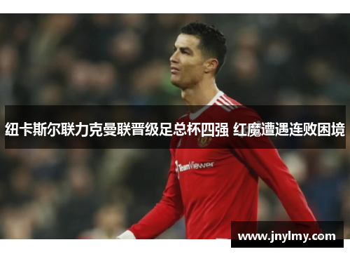 纽卡斯尔联力克曼联晋级足总杯四强 红魔遭遇连败困境