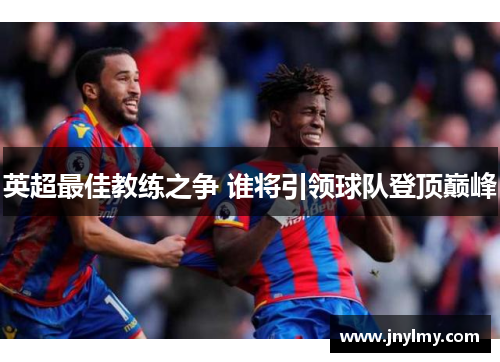 英超最佳教练之争 谁将引领球队登顶巅峰