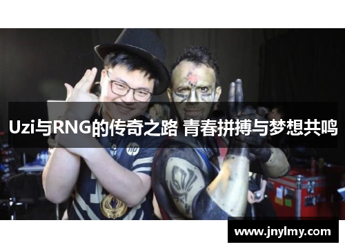 Uzi与RNG的传奇之路 青春拼搏与梦想共鸣