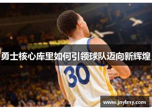 勇士核心库里如何引领球队迈向新辉煌