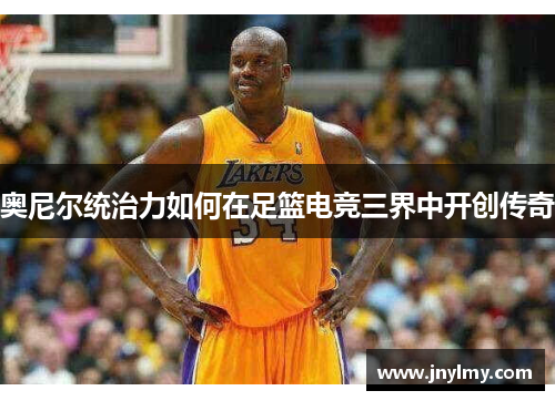 奥尼尔统治力如何在足篮电竞三界中开创传奇