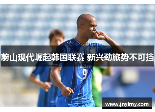 蔚山现代崛起韩国联赛 新兴劲旅势不可挡