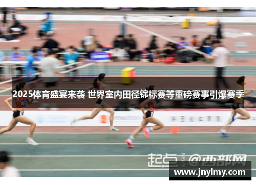 2025体育盛宴来袭 世界室内田径锦标赛等重磅赛事引爆赛季
