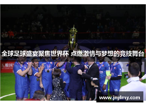 全球足球盛宴聚焦世界杯 点燃激情与梦想的竞技舞台