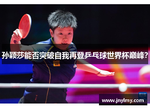 孙颖莎能否突破自我再登乒乓球世界杯巅峰？
