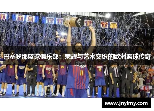 巴塞罗那篮球俱乐部：荣耀与艺术交织的欧洲篮球传奇