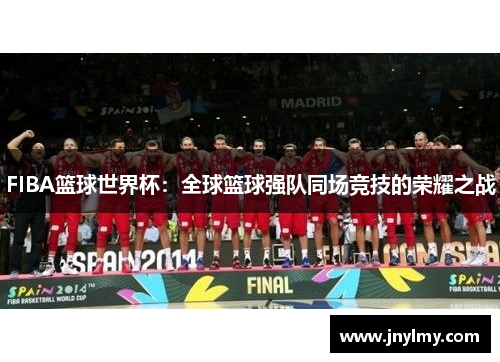 FIBA篮球世界杯：全球篮球强队同场竞技的荣耀之战