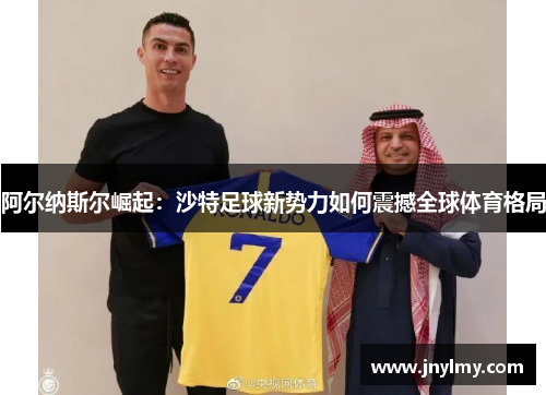 阿尔纳斯尔崛起：沙特足球新势力如何震撼全球体育格局