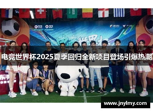电竞世界杯2025夏季回归全新项目登场引爆热潮