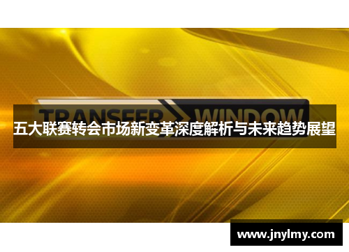 五大联赛转会市场新变革深度解析与未来趋势展望