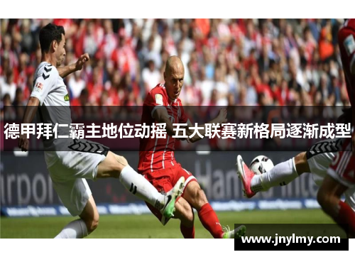 德甲拜仁霸主地位动摇 五大联赛新格局逐渐成型