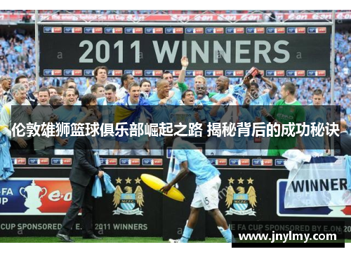 伦敦雄狮篮球俱乐部崛起之路 揭秘背后的成功秘诀