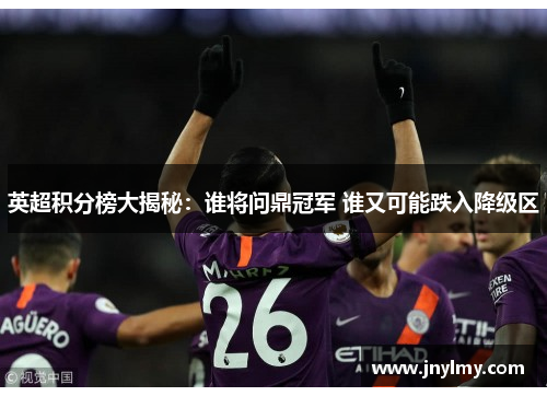 英超积分榜大揭秘：谁将问鼎冠军 谁又可能跌入降级区