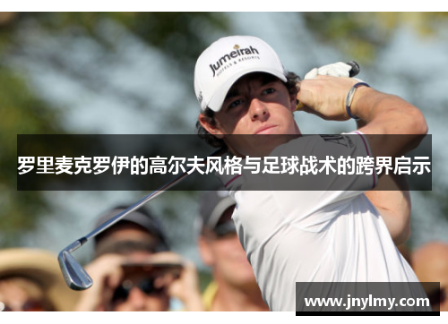 罗里麦克罗伊的高尔夫风格与足球战术的跨界启示