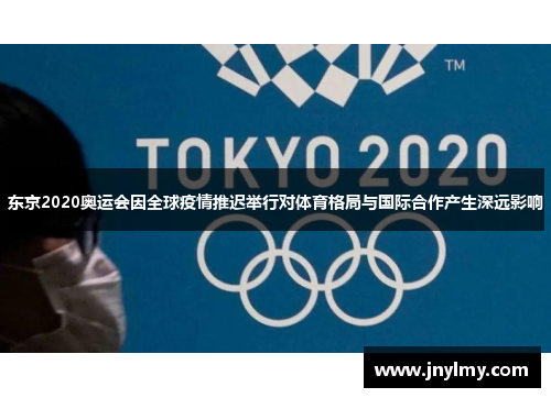 东京2020奥运会因全球疫情推迟举行对体育格局与国际合作产生深远影响